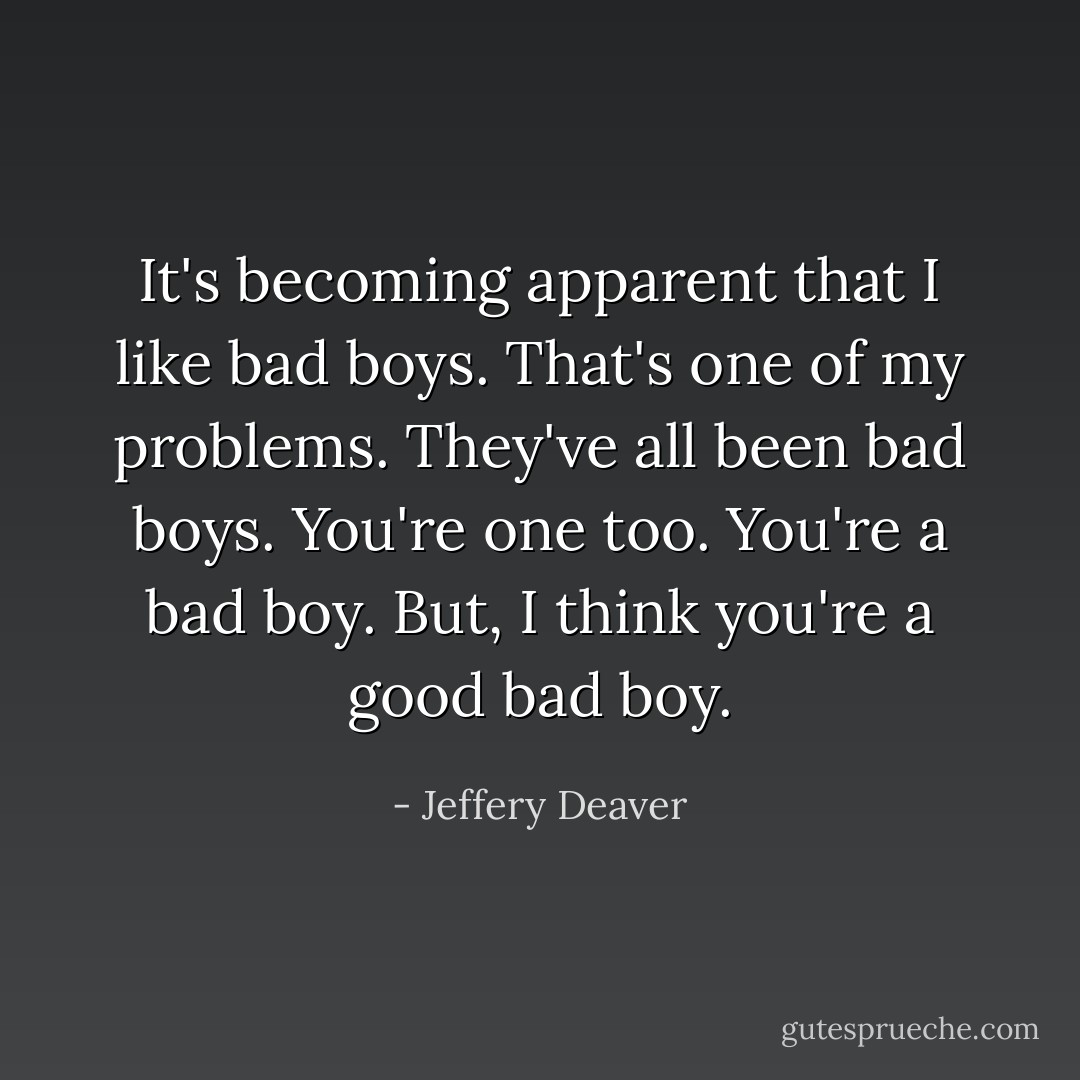 It's becoming apparent that I like bad boys. That's one of my problems. They've all been bad boys. You're one too. You're a bad boy. But, I think you're a good bad boy. - Jeffery Deaver