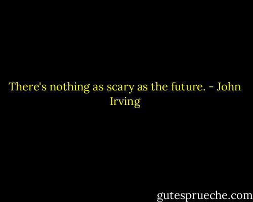 There's nothing as scary as the future. - John Irving