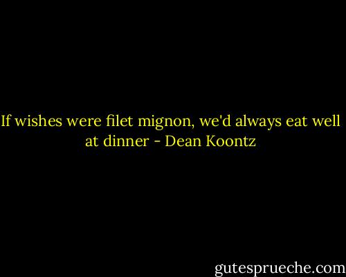 If wishes were filet mignon, we'd always eat well at dinner - Dean Koontz