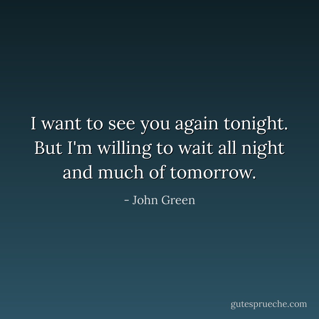 I want to see you again tonight. But I'm willing to wait all night and much of tomorrow. - John Green