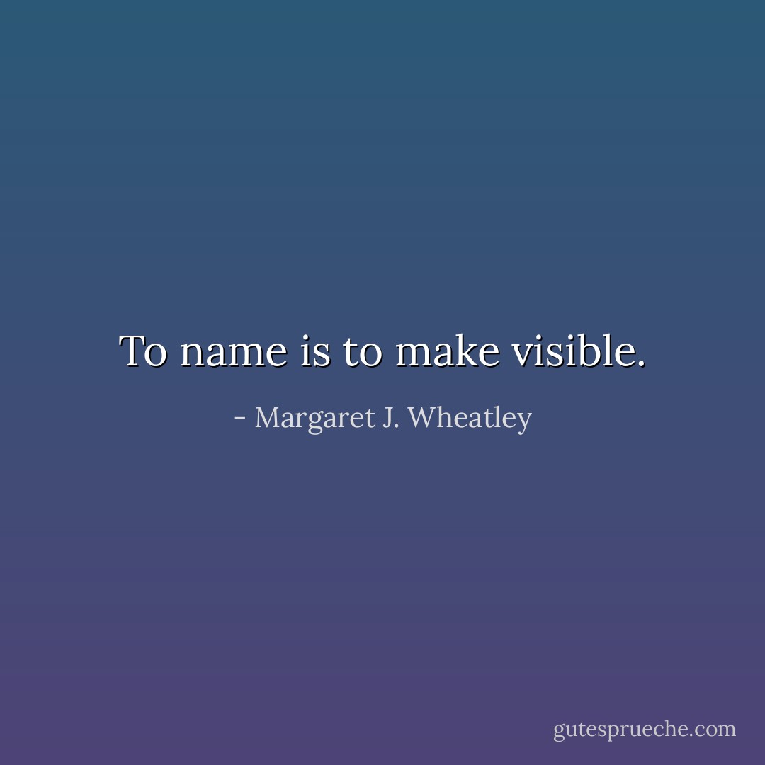 To name is to make visible. - Margaret J. Wheatley