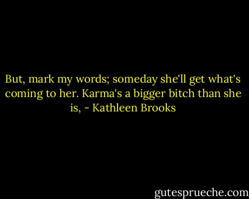 But, mark my words; someday she'll get what's coming to her. Karma's a bigger bitch than she is, - Kathleen Brooks