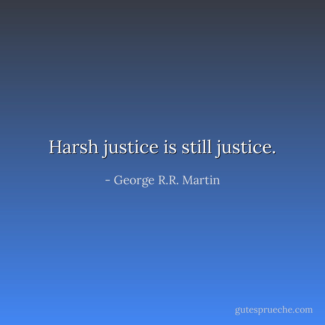 Harsh justice is still justice. - George R.R. Martin