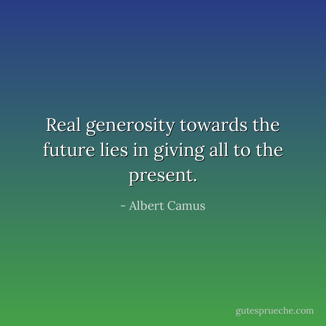 Real generosity towards the future lies in giving all to the present. - Albert Camus