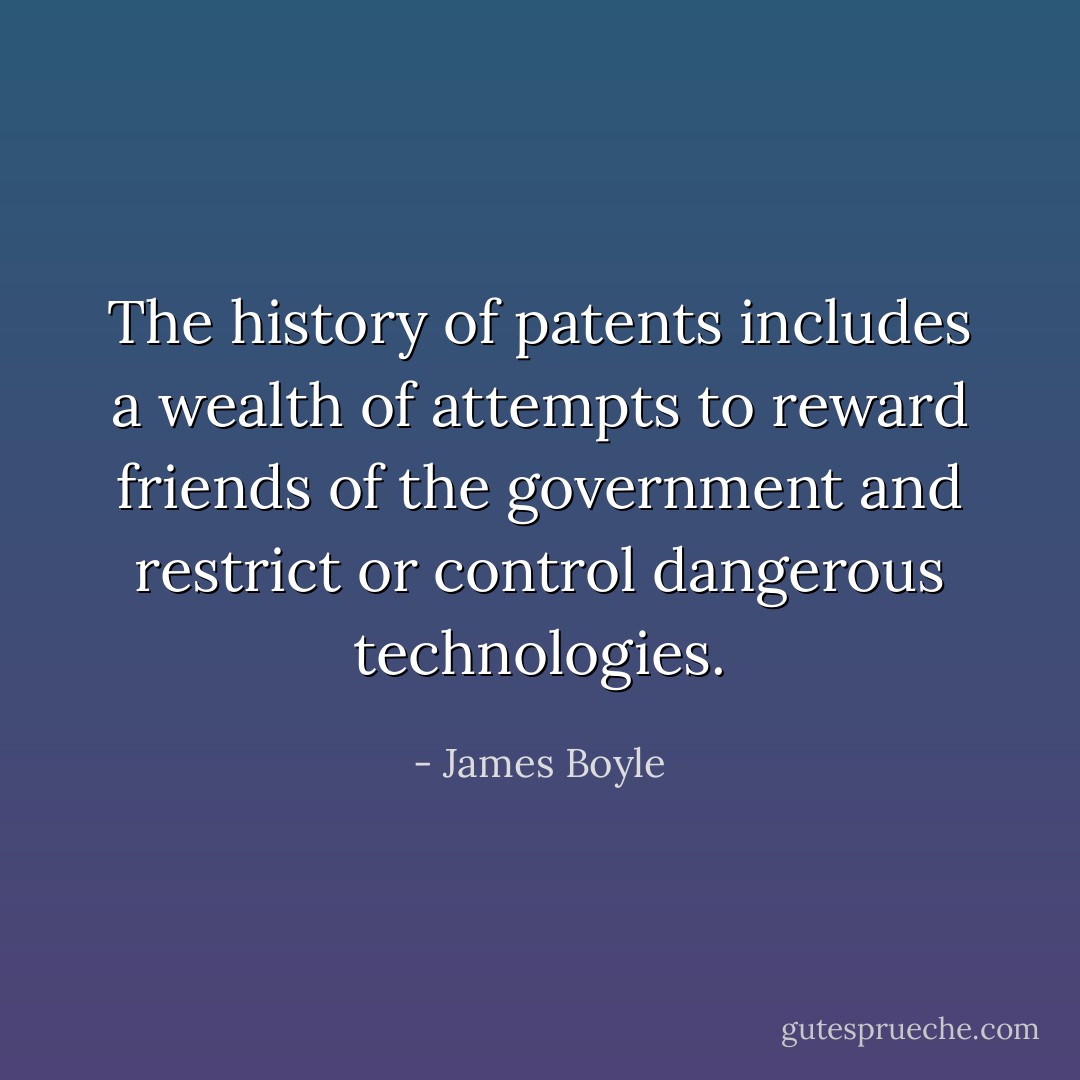 The history of patents includes a wealth of attempts to reward friends of the government and restrict or control dangerous technologies. - James Boyle