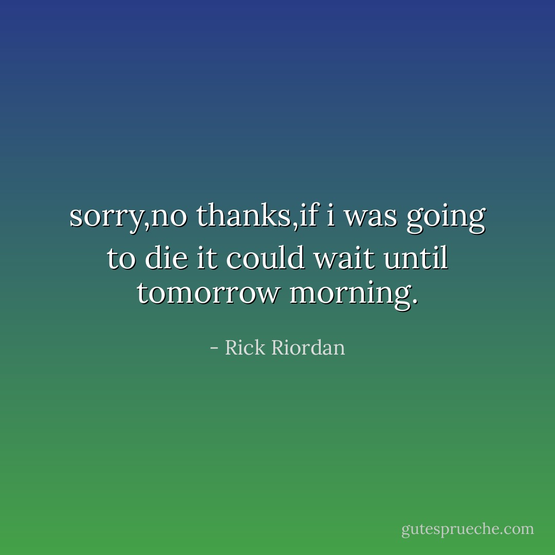 sorry,no thanks,if i was going to die it could wait until tomorrow morning. - Rick Riordan