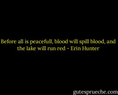 Before all is peacefull, blood will spill blood, and the lake will run red - Erin Hunter