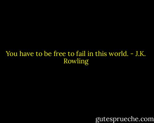 You have to be free to fail in this world. - J.K. Rowling