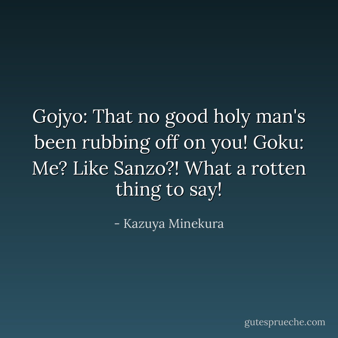 Gojyo: That no good holy man's been rubbing off on you!<br />Goku: Me? Like Sanzo?! What a rotten thing to say! - Kazuya Minekura