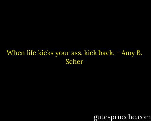 When life kicks your ass, kick back. - Amy B. Scher