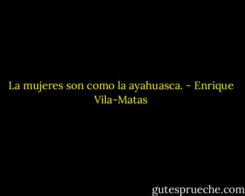 La mujeres son como la ayahuasca. - Enrique Vila-Matas