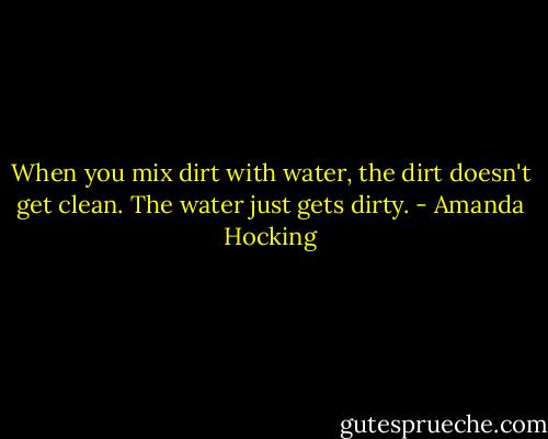 When you mix dirt with water, the dirt doesn't get clean. The water just gets dirty. - Amanda Hocking