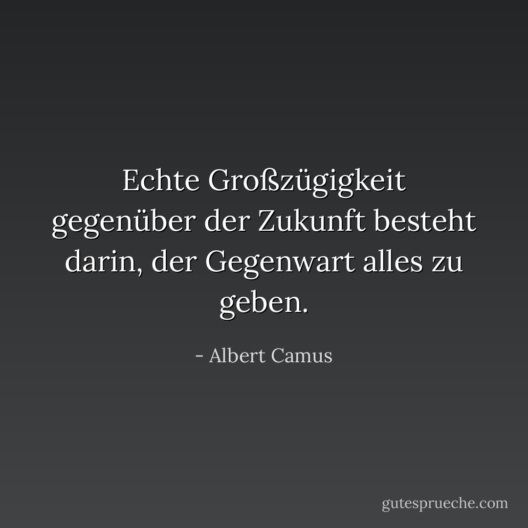 Echte Großzügigkeit gegenüber der Zukunft besteht darin, der Gegenwart alles zu geben. - Albert Camus<