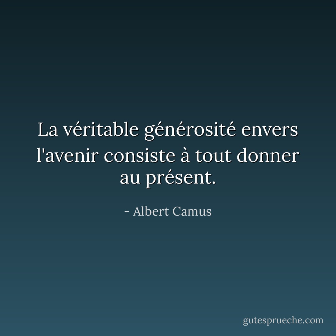 La véritable générosité envers l'avenir consiste à tout donner au présent. - Albert Camus