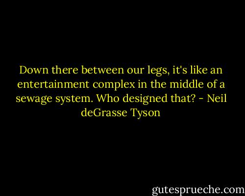 Down there between our legs, it's like an entertainment complex in the middle of a sewage system. Who designed that? - Neil deGrasse Tyson