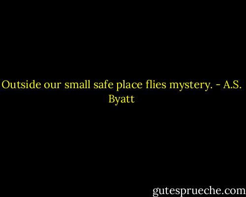 Outside our small safe place flies mystery. - A.S. Byatt