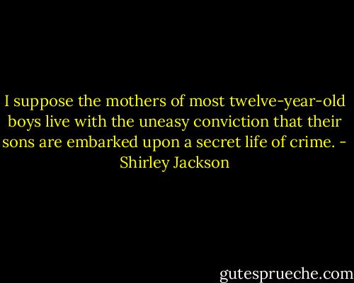 I suppose the mothers of most twelve-year-old boys live with the uneasy conviction that their sons are embarked upon a secret life of crime. - Shirley Jackson