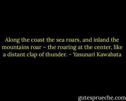 Along the coast the sea roars, and inland the mountains roar – the roaring at the center, like a distant clap of thunder. - Yasunari Kawabata
