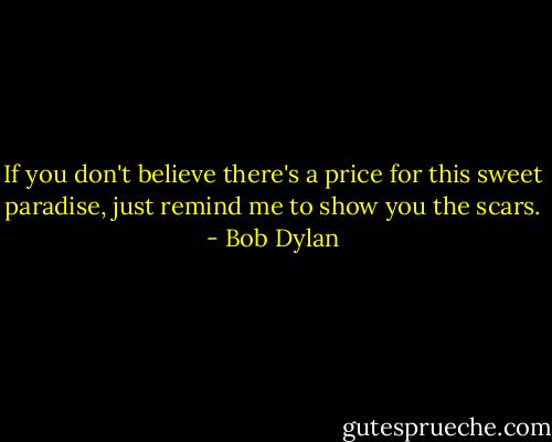If you don't believe there's a price for this sweet paradise, just remind me to show you the scars. - Bob Dylan
