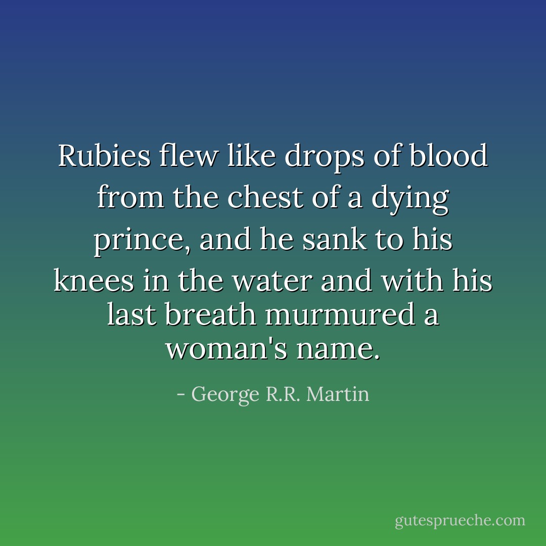 Rubies flew like drops of blood from the chest of a dying prince, and he sank to his knees in the water and with his last breath murmured a woman's name. - George R.R. Martin