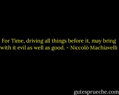 For Time, driving all things before it, may bring with it evil as well as good. - Niccolò Machiavelli