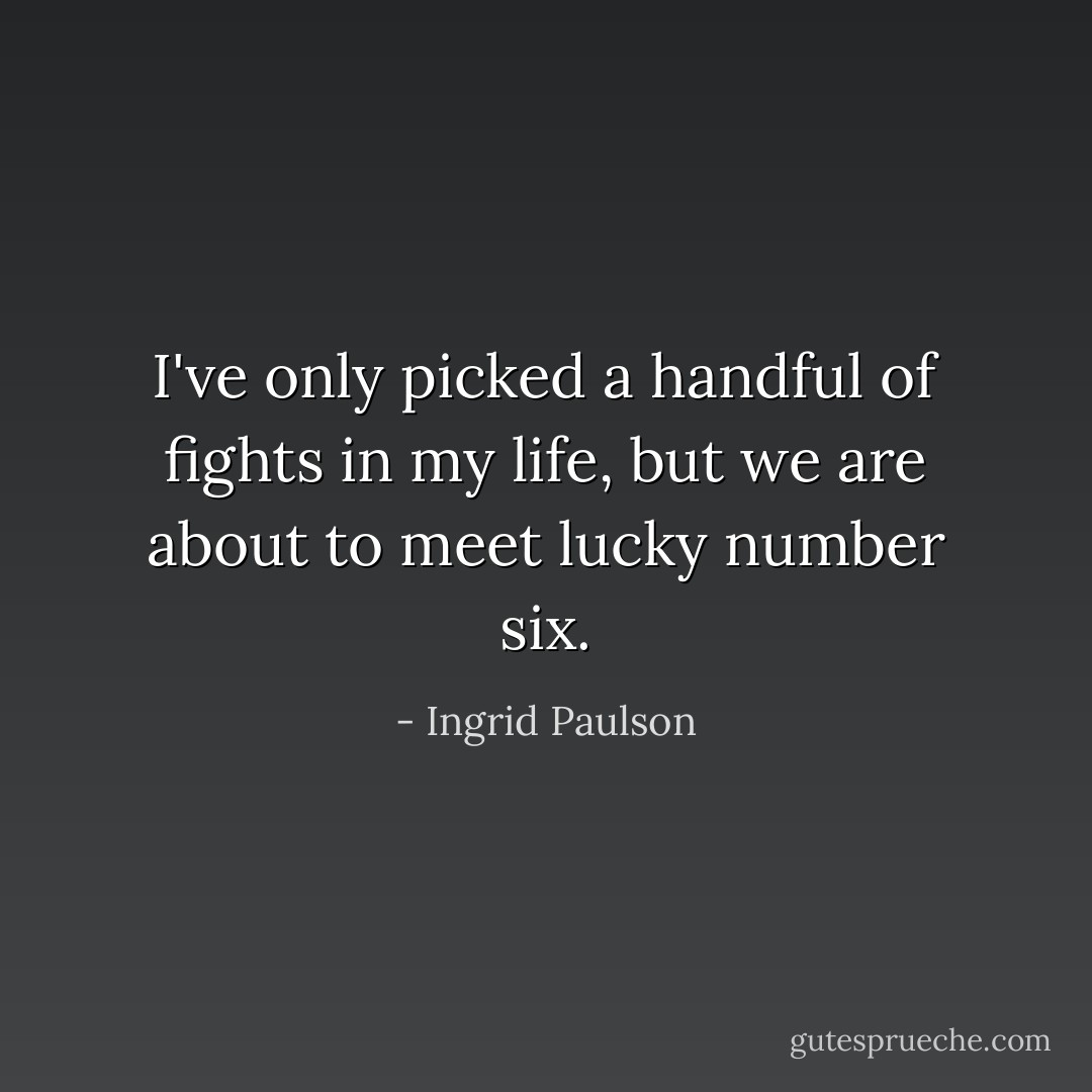 I've only picked a handful of fights in my life, but we are about to meet lucky number six. - Ingrid Paulson