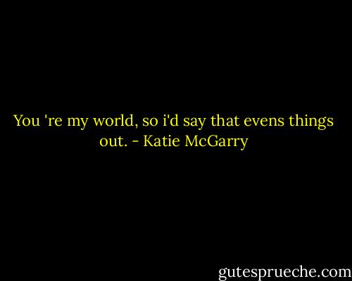 You 're my world, so i'd say that evens things out. - Katie McGarry