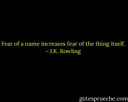 Fear of a name increases fear of the thing itself. - J.K. Rowling