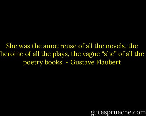 She was the amoureuse of all the novels, the heroine of all the plays, the vague “she” of all the poetry books. - Gustave Flaubert
