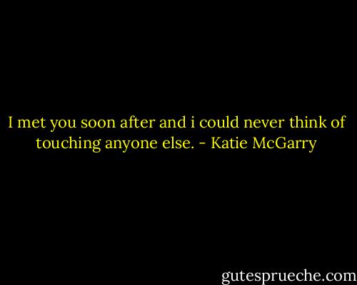 I met you soon after and i could never think of touching anyone else. - Katie McGarry