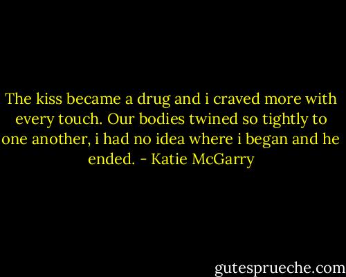 The kiss became a drug and i craved more with every touch. Our bodies twined so tightly to one another, i had no idea where i began and he ended. - Katie McGarry
