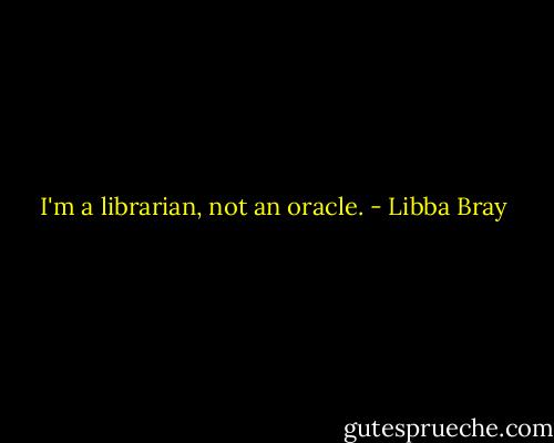 I'm a librarian, not an oracle. - Libba Bray