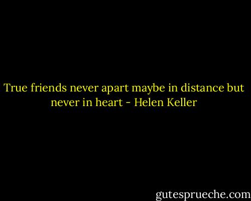 True friends never apart maybe in distance but never in heart - Helen Keller