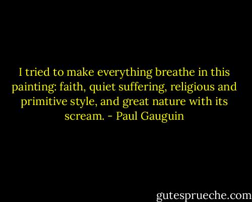 I tried to make everything breathe in this painting: faith, quiet suffering, religious and primitive style, and great nature with its scream. - Paul Gauguin
