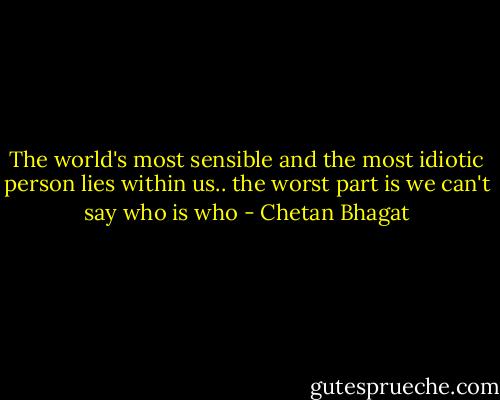 The world's most sensible and the most idiotic person lies within us..<br />the worst part is we can't say who is who - Chetan Bhagat