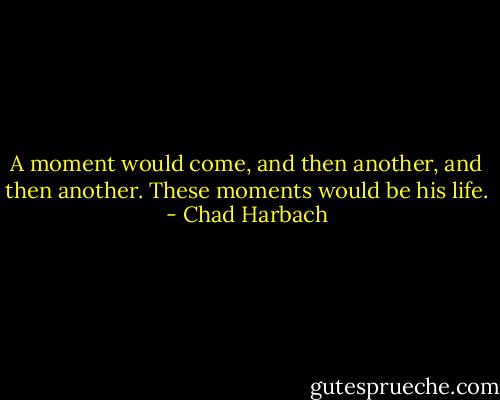 A moment would come, and then another, and then another. These moments would be his life. - Chad Harbach