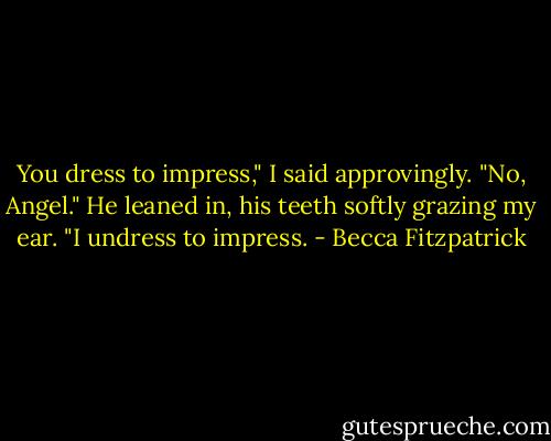 You dress to impress," I said approvingly.<br />"No, Angel." He leaned in, his teeth softly grazing my ear. "I undress to impress. - Becca Fitzpatrick