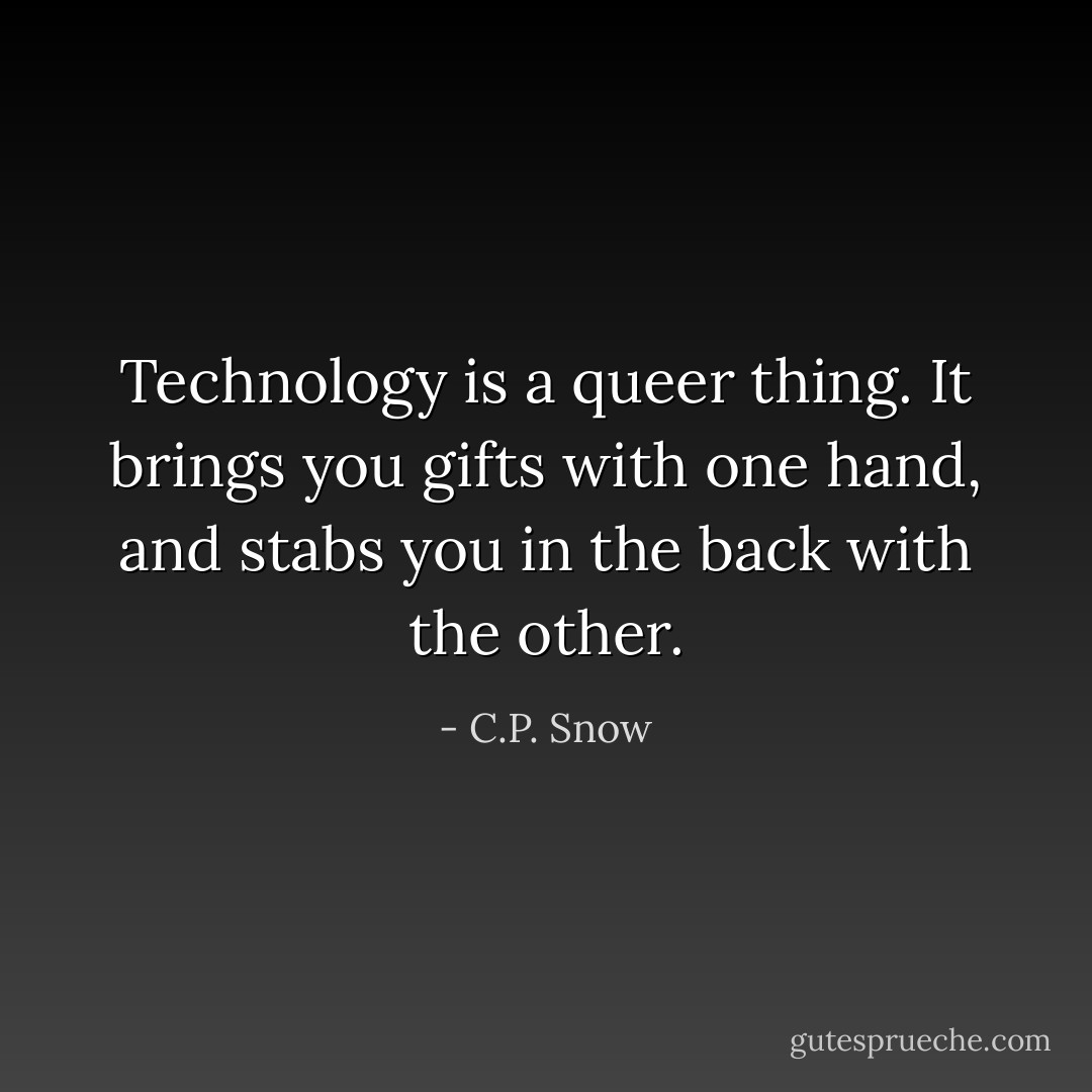 Technology is a queer thing. It brings you gifts with one hand, and stabs you in the back with the other. - C.P. Snow