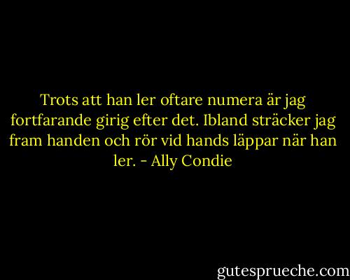 Trots att han ler oftare numera är jag fortfarande girig efter det. Ibland sträcker jag fram handen och rör vid hands läppar när han ler. - Ally Condie