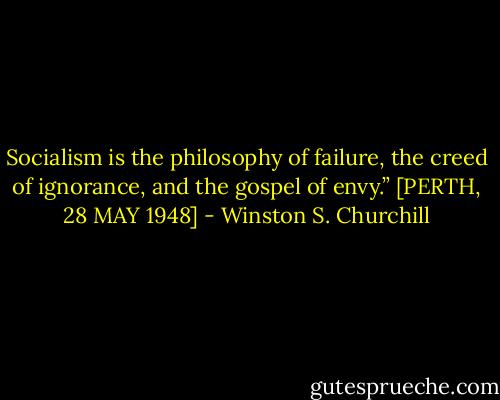 Socialism is the philosophy of failure, the creed of ignorance, and the<br />gospel of envy.”<br />[PERTH, 28 MAY 1948] - Winston S. Churchill