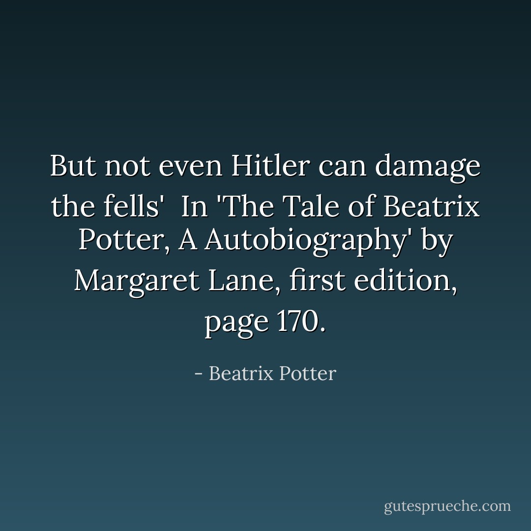 But not even Hitler can damage the fells'<br /><br />In 'The Tale of Beatrix Potter, A Autobiography' by Margaret Lane, first edition, page 170. - Beatrix Potter