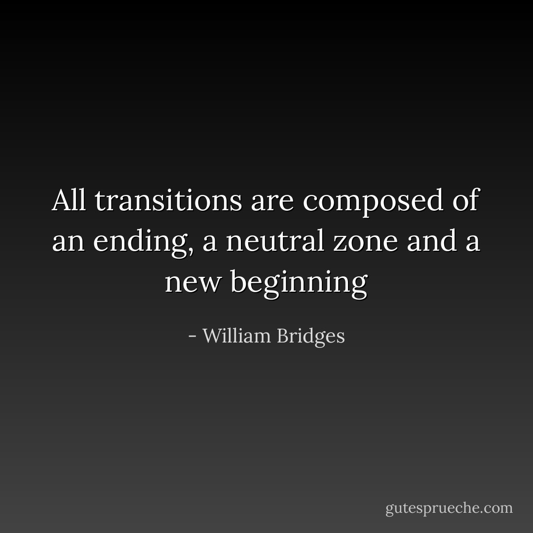 All transitions are composed of an ending, a neutral zone and a new beginning - William Bridges