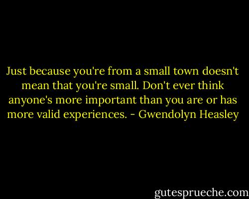 Just because you're from a small town doesn't mean that you're small. Don't ever think anyone's more important than you are or has more valid experiences. - Gwendolyn Heasley