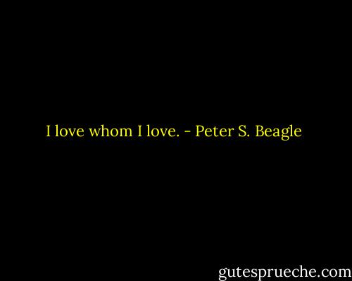 I love whom I love. - Peter S. Beagle
