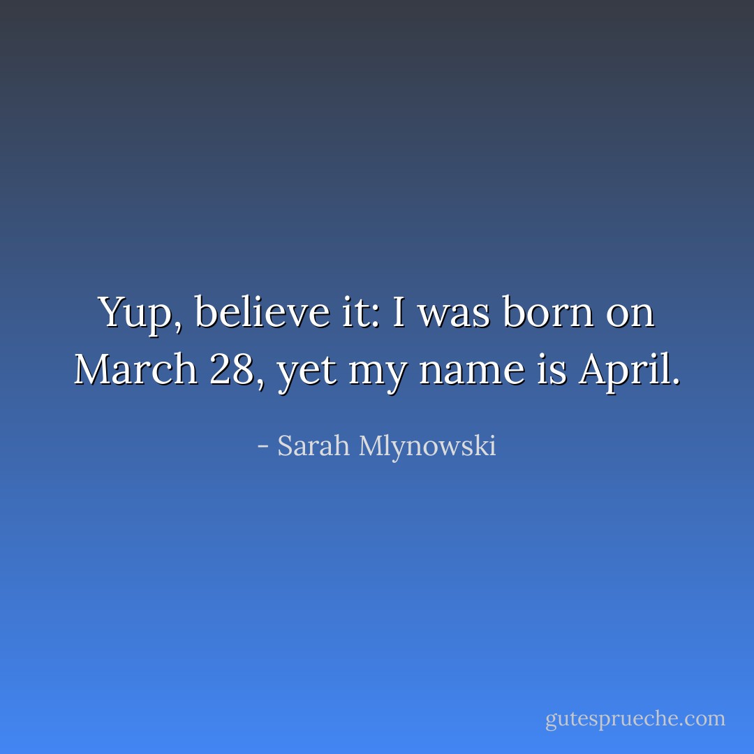 Yup, believe it: I was born on March 28, yet my name is April. - Sarah Mlynowski
