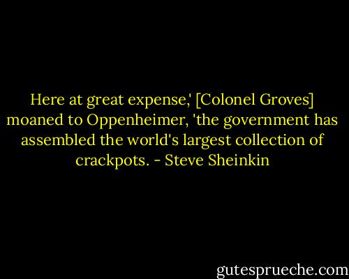 Here at great expense,' [Colonel Groves] moaned to Oppenheimer, 'the government has assembled the world's largest collection of crackpots. - Steve Sheinkin