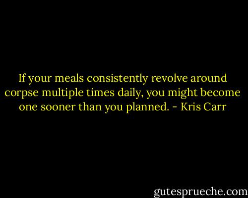 If your meals consistently revolve around corpse multiple times daily, you might become one sooner than you planned. - Kris Carr