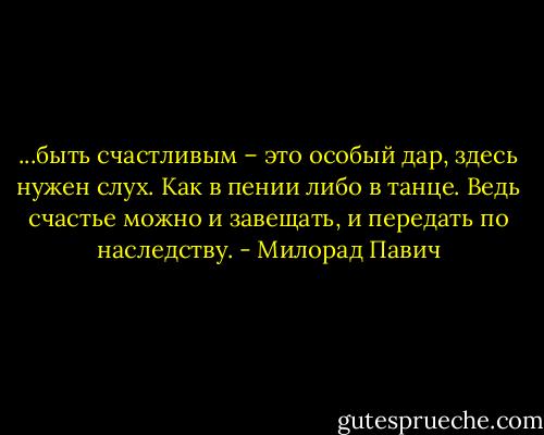 ...быть счастливым – это особый дар, здесь нужен слух. Как в пении либо в танце. Ведь счастье можно и завещать, и передать по наследству. - Милорад Павич