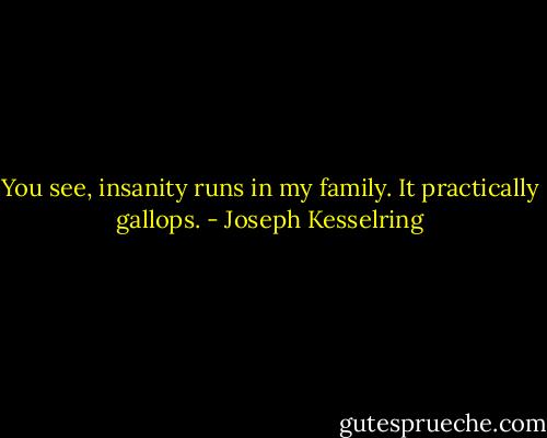 You see, insanity runs in my family. It practically gallops. - Joseph Kesselring