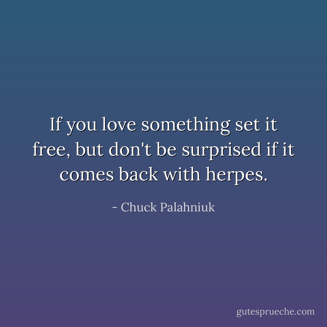If you love something set it free, but don't be surprised if it comes back with herpes. - Chuck Palahniuk